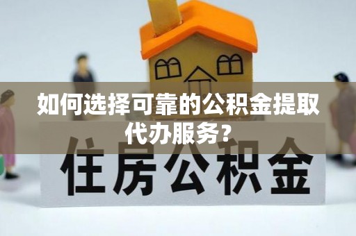 清原如何选择可靠的公积金提取代办服务？