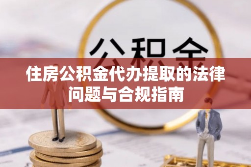 清原住房公积金代办提取的法律问题与合规指南