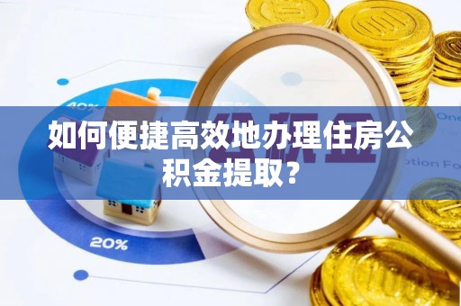 清原如何便捷高效地办理住房公积金提取？