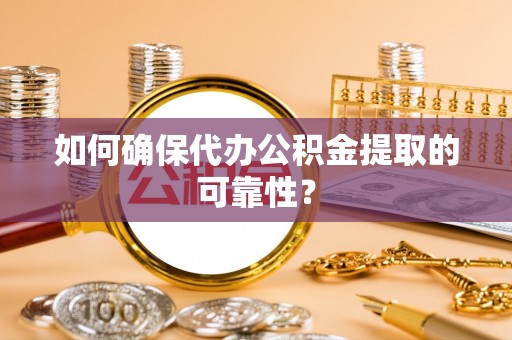 清原如何确保代办公积金提取的可靠性？