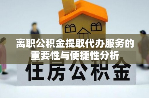 清原离职公积金提取代办服务的重要性与便捷性分析