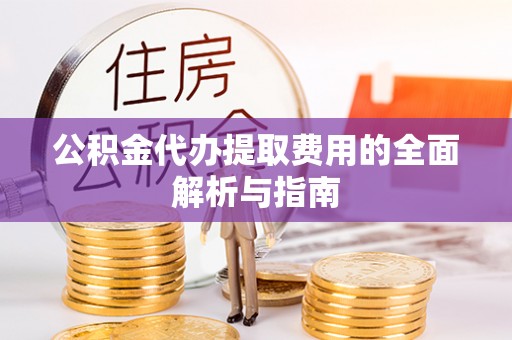 清原公积金代办提取费用的全面解析与指南