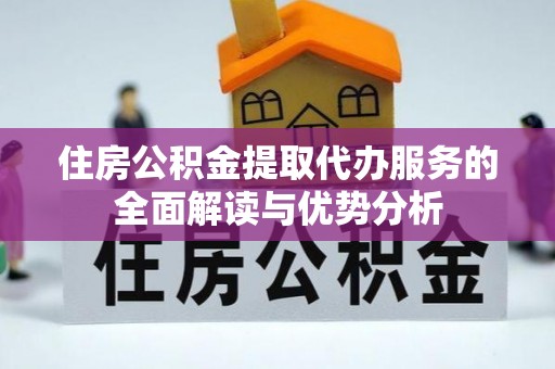 清原住房公积金提取代办服务的全面解读与优势分析