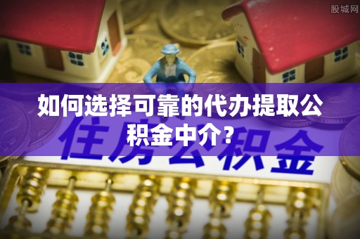 清原如何选择可靠的代办提取公积金中介？