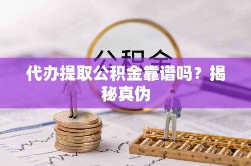 清原代办提取公积金靠谱吗？揭秘真伪