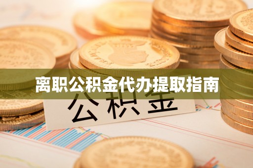 清原离职公积金代办提取指南