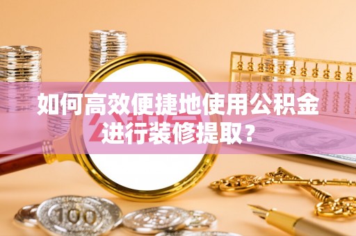 清原如何高效便捷地使用公积金进行装修提取？