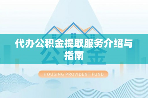清原代办公积金提取服务介绍与指南