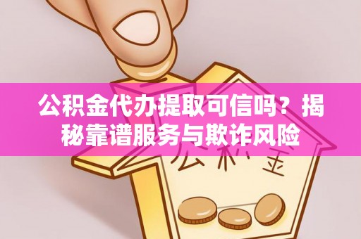 清原公积金代办提取可信吗？揭秘靠谱服务与欺诈风险