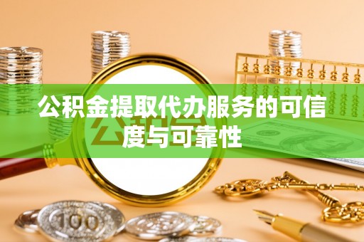 清原公积金提取代办服务的可信度与可靠性