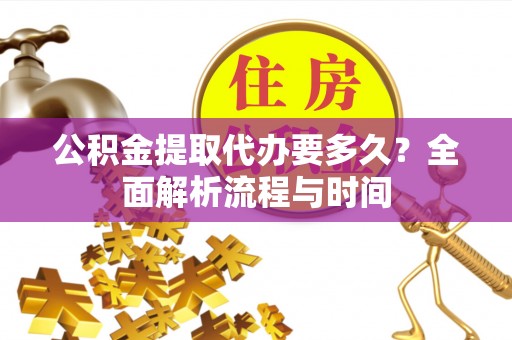清原公积金提取代办要多久？全面解析流程与时间