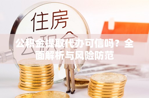 清原公积金提取代办可信吗？全面解析与风险防范