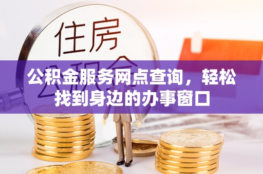 清原公积金服务网点查询，轻松找到身边的办事窗口